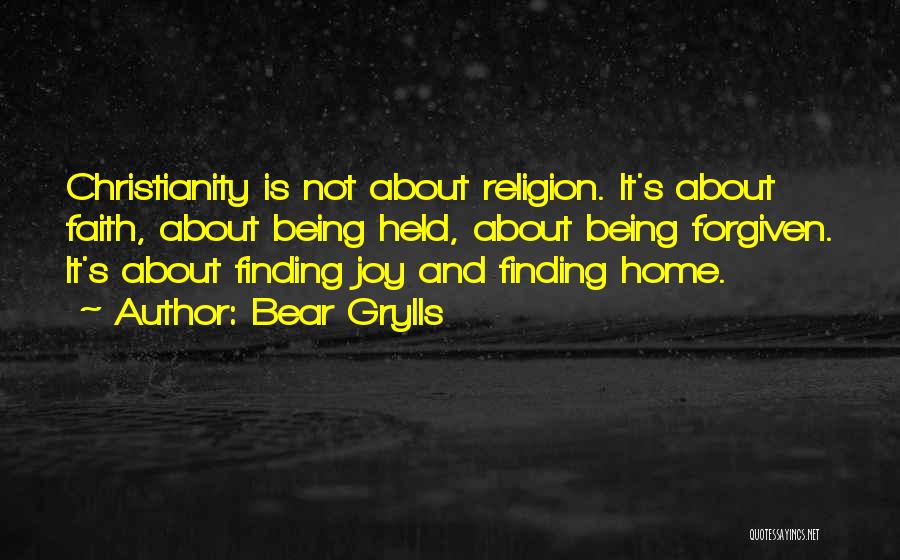Bear Grylls Quotes: Christianity Is Not About Religion. It's About Faith, About Being Held, About Being Forgiven. It's About Finding Joy And Finding