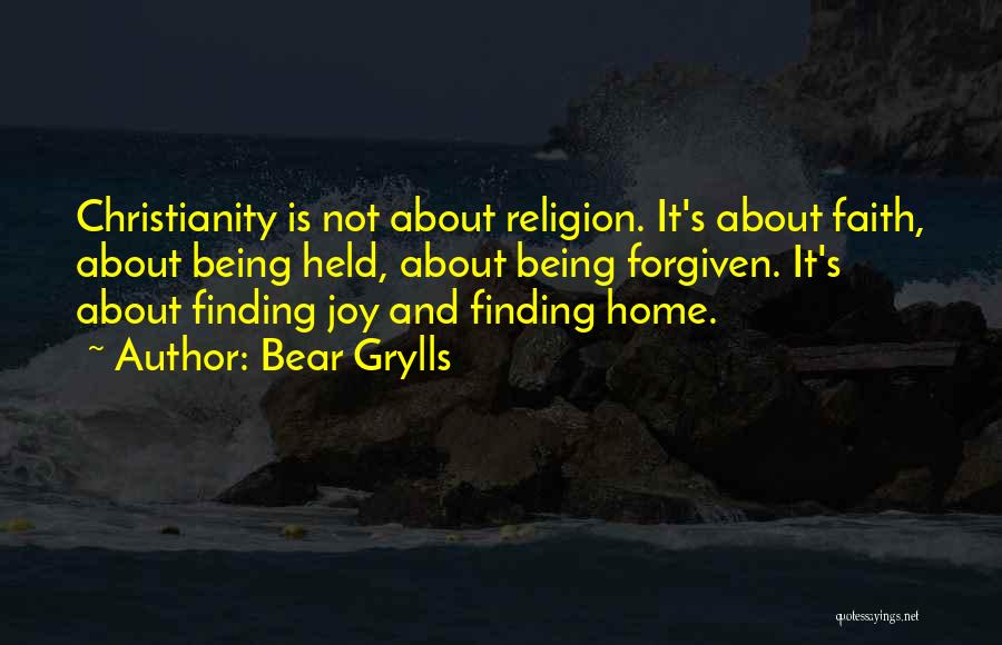 Bear Grylls Quotes: Christianity Is Not About Religion. It's About Faith, About Being Held, About Being Forgiven. It's About Finding Joy And Finding
