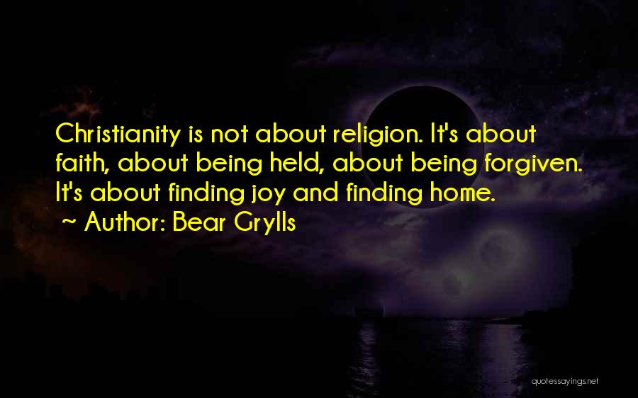 Bear Grylls Quotes: Christianity Is Not About Religion. It's About Faith, About Being Held, About Being Forgiven. It's About Finding Joy And Finding