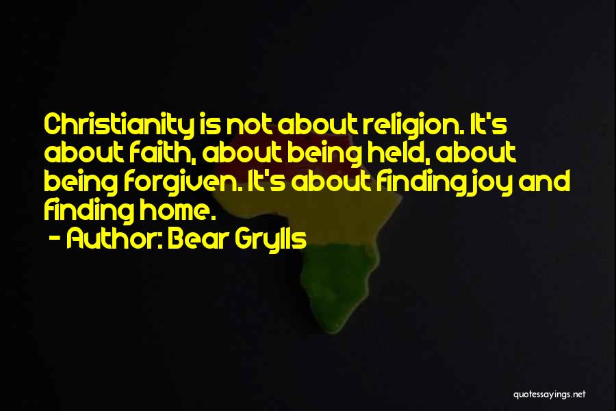 Bear Grylls Quotes: Christianity Is Not About Religion. It's About Faith, About Being Held, About Being Forgiven. It's About Finding Joy And Finding