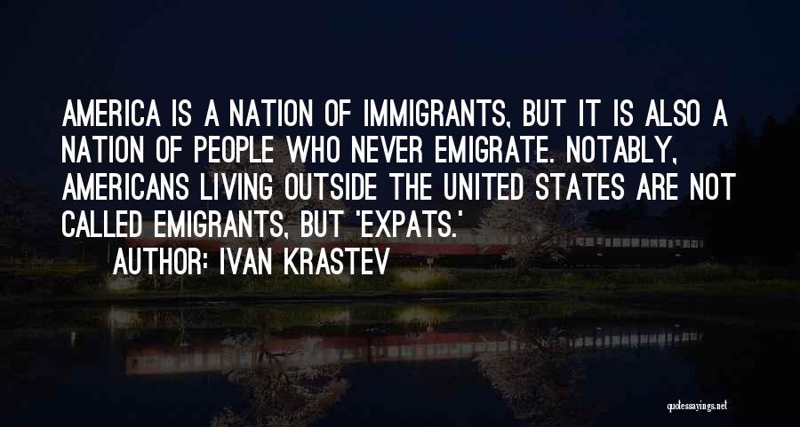 Ivan Krastev Quotes: America Is A Nation Of Immigrants, But It Is Also A Nation Of People Who Never Emigrate. Notably, Americans Living