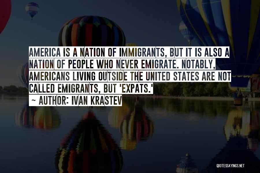 Ivan Krastev Quotes: America Is A Nation Of Immigrants, But It Is Also A Nation Of People Who Never Emigrate. Notably, Americans Living