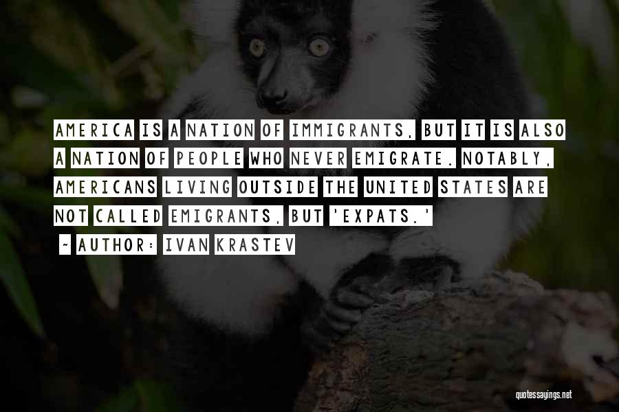 Ivan Krastev Quotes: America Is A Nation Of Immigrants, But It Is Also A Nation Of People Who Never Emigrate. Notably, Americans Living
