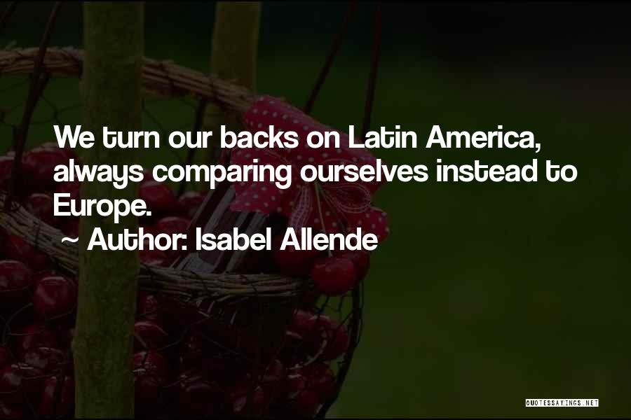 Isabel Allende Quotes: We Turn Our Backs On Latin America, Always Comparing Ourselves Instead To Europe.