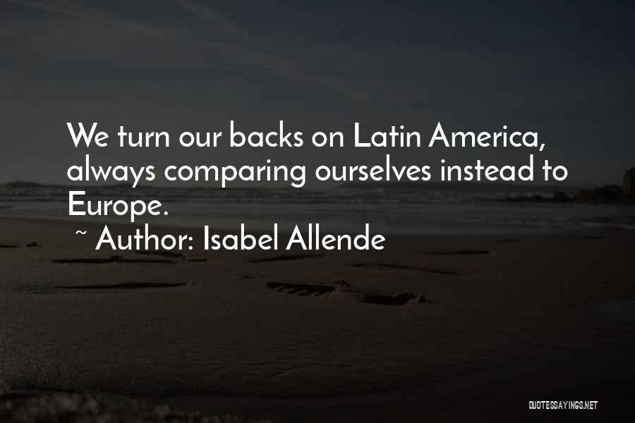 Isabel Allende Quotes: We Turn Our Backs On Latin America, Always Comparing Ourselves Instead To Europe.