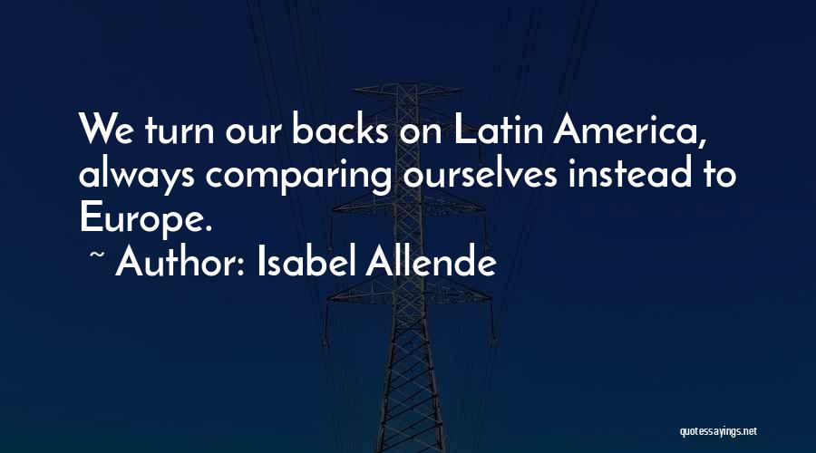 Isabel Allende Quotes: We Turn Our Backs On Latin America, Always Comparing Ourselves Instead To Europe.