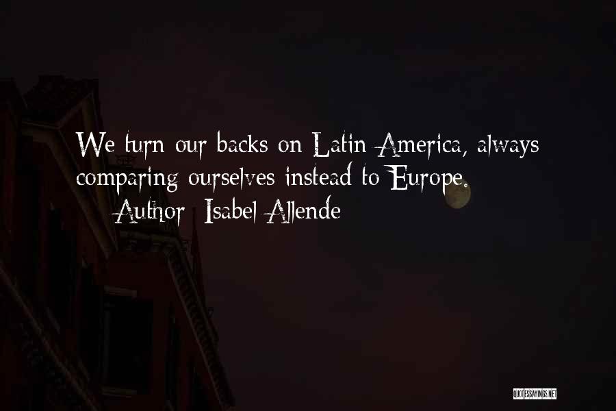 Isabel Allende Quotes: We Turn Our Backs On Latin America, Always Comparing Ourselves Instead To Europe.