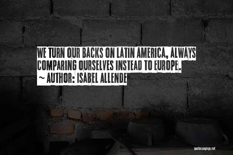 Isabel Allende Quotes: We Turn Our Backs On Latin America, Always Comparing Ourselves Instead To Europe.