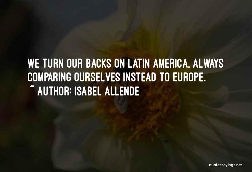 Isabel Allende Quotes: We Turn Our Backs On Latin America, Always Comparing Ourselves Instead To Europe.