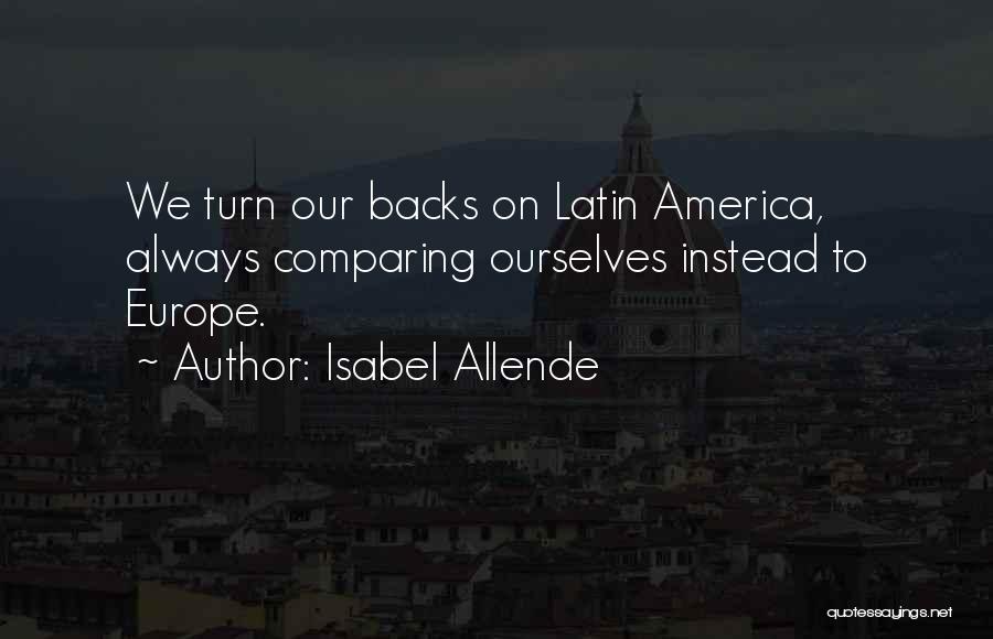 Isabel Allende Quotes: We Turn Our Backs On Latin America, Always Comparing Ourselves Instead To Europe.