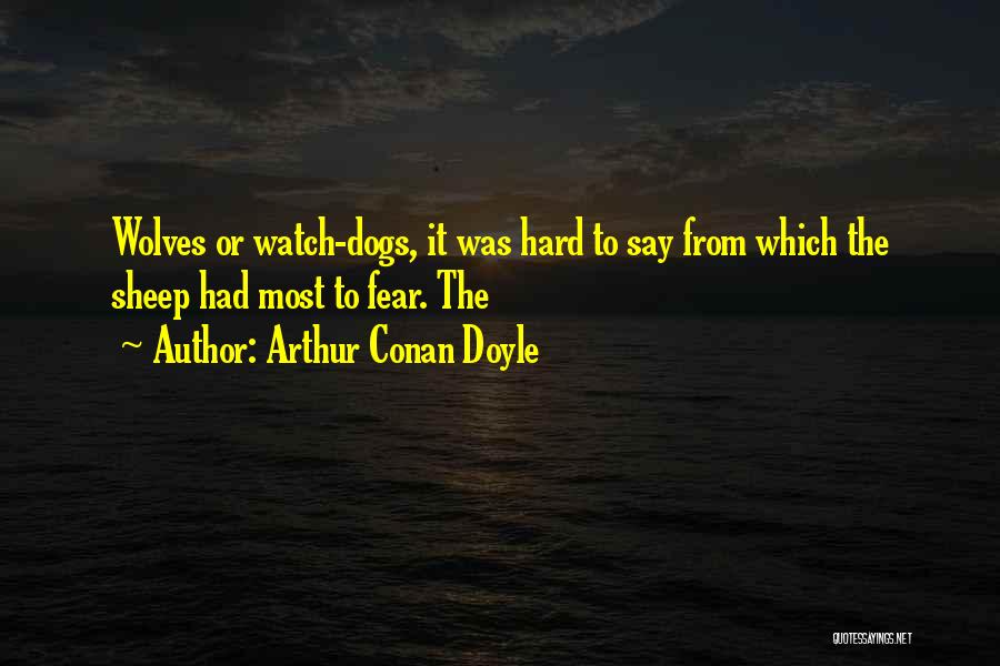 Arthur Conan Doyle Quotes: Wolves Or Watch-dogs, It Was Hard To Say From Which The Sheep Had Most To Fear. The