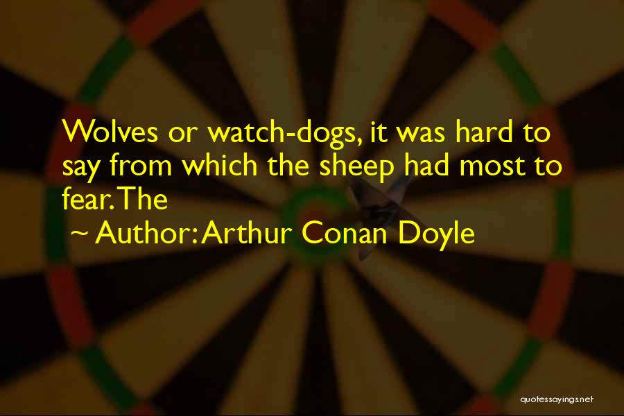 Arthur Conan Doyle Quotes: Wolves Or Watch-dogs, It Was Hard To Say From Which The Sheep Had Most To Fear. The