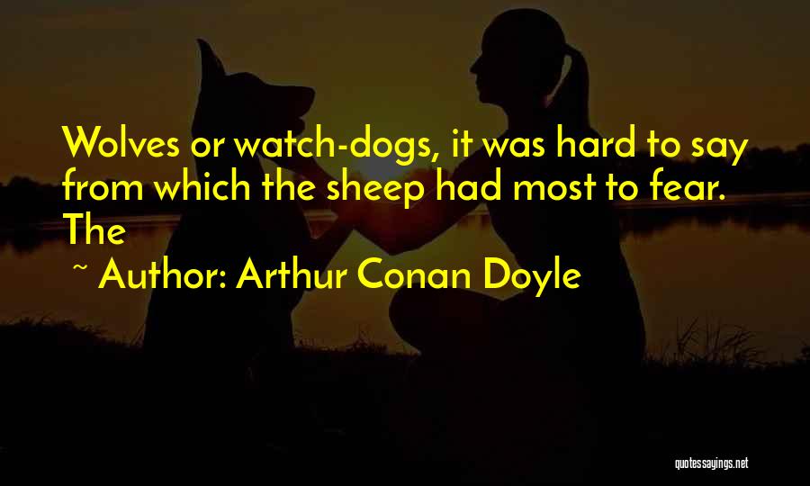 Arthur Conan Doyle Quotes: Wolves Or Watch-dogs, It Was Hard To Say From Which The Sheep Had Most To Fear. The