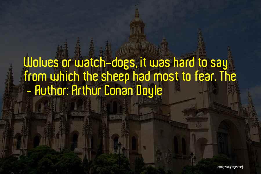 Arthur Conan Doyle Quotes: Wolves Or Watch-dogs, It Was Hard To Say From Which The Sheep Had Most To Fear. The