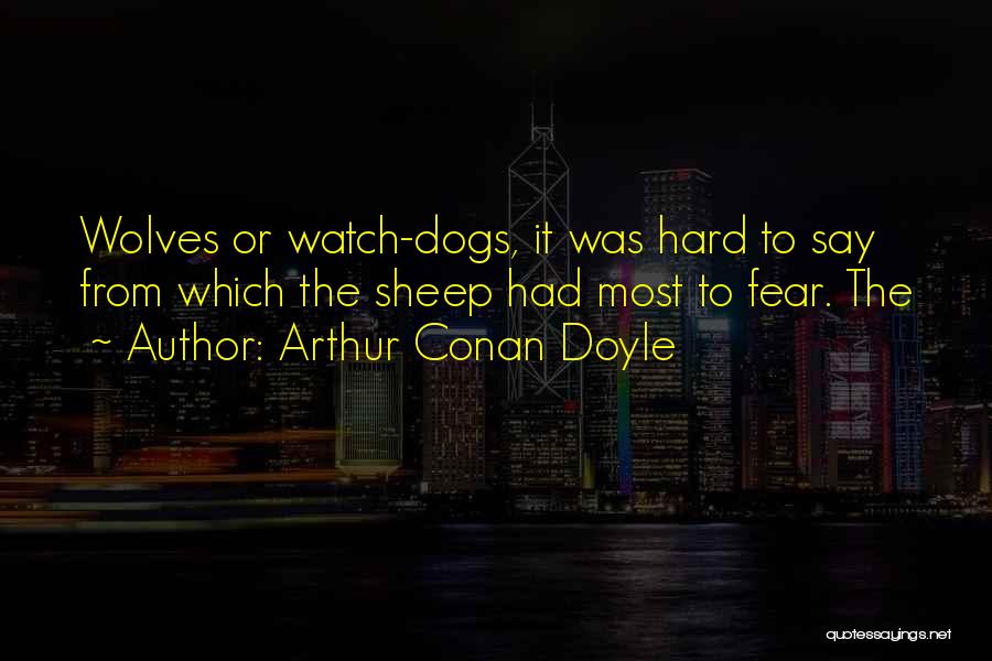 Arthur Conan Doyle Quotes: Wolves Or Watch-dogs, It Was Hard To Say From Which The Sheep Had Most To Fear. The