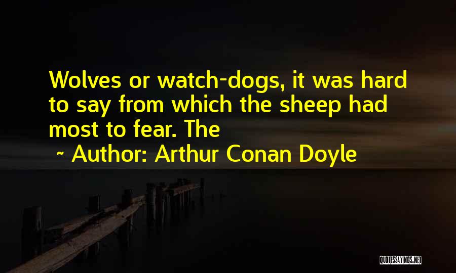 Arthur Conan Doyle Quotes: Wolves Or Watch-dogs, It Was Hard To Say From Which The Sheep Had Most To Fear. The