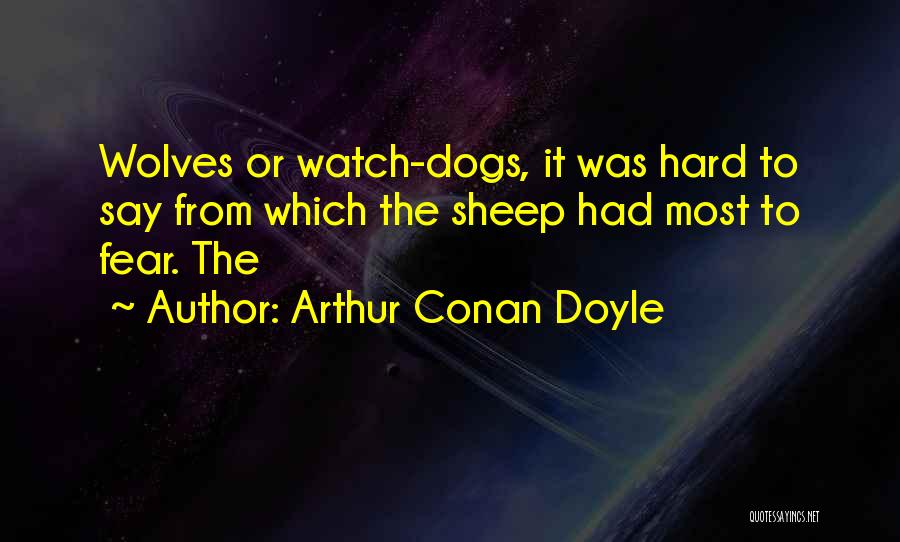 Arthur Conan Doyle Quotes: Wolves Or Watch-dogs, It Was Hard To Say From Which The Sheep Had Most To Fear. The