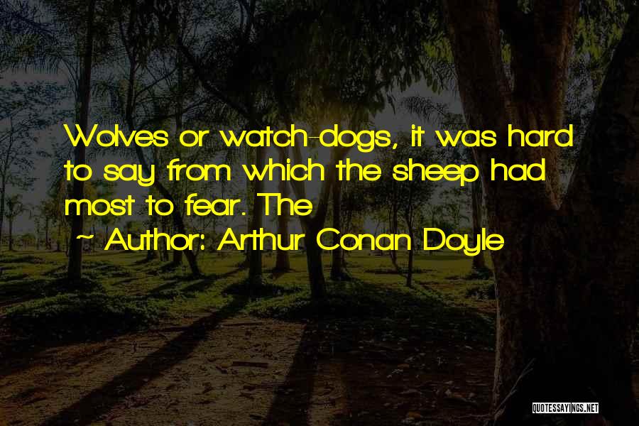 Arthur Conan Doyle Quotes: Wolves Or Watch-dogs, It Was Hard To Say From Which The Sheep Had Most To Fear. The