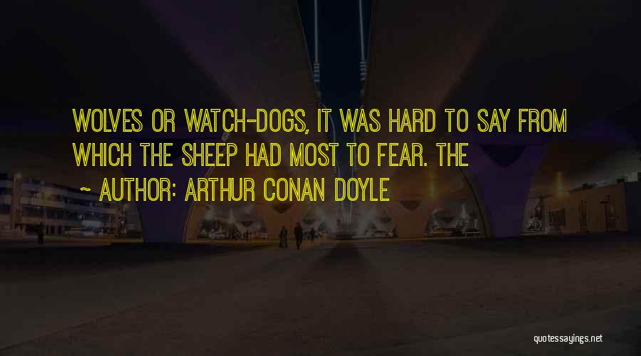 Arthur Conan Doyle Quotes: Wolves Or Watch-dogs, It Was Hard To Say From Which The Sheep Had Most To Fear. The