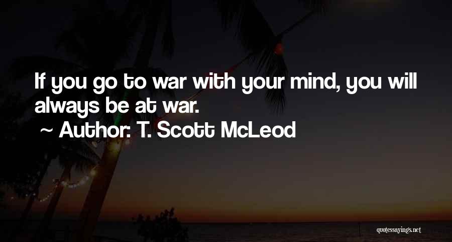 T. Scott McLeod Quotes: If You Go To War With Your Mind, You Will Always Be At War.