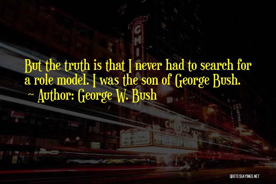 George W. Bush Quotes: But The Truth Is That I Never Had To Search For A Role Model. I Was The Son Of George