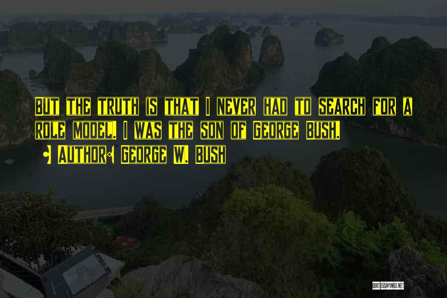 George W. Bush Quotes: But The Truth Is That I Never Had To Search For A Role Model. I Was The Son Of George