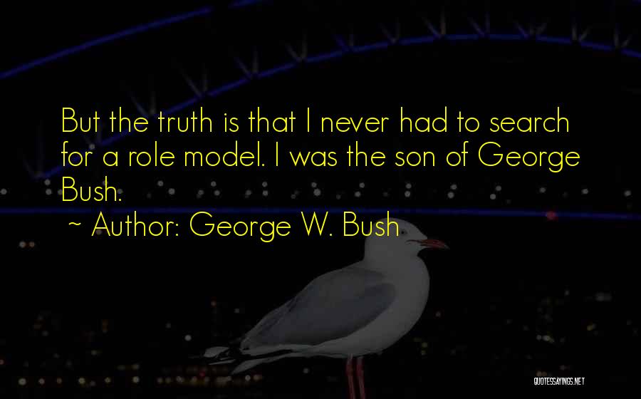 George W. Bush Quotes: But The Truth Is That I Never Had To Search For A Role Model. I Was The Son Of George