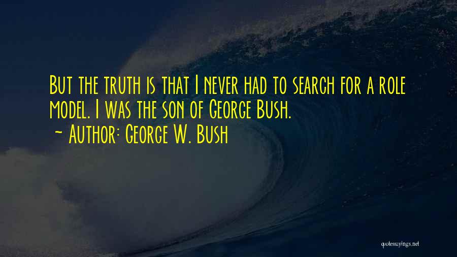 George W. Bush Quotes: But The Truth Is That I Never Had To Search For A Role Model. I Was The Son Of George
