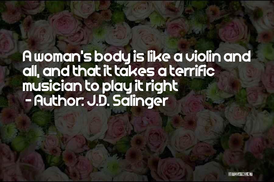 J.D. Salinger Quotes: A Woman's Body Is Like A Violin And All, And That It Takes A Terrific Musician To Play It Right