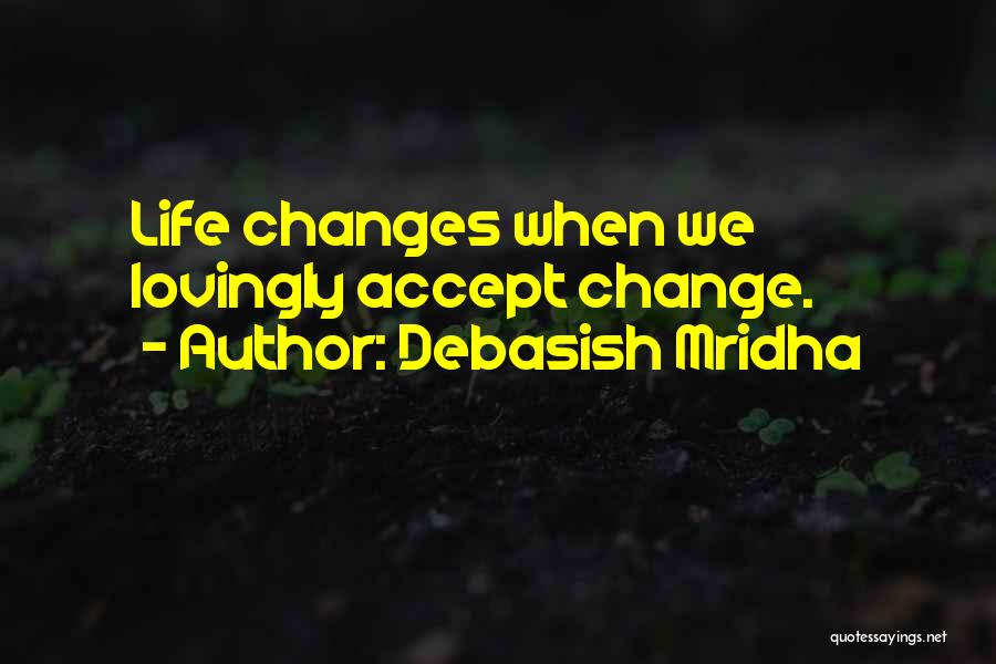 Debasish Mridha Quotes: Life Changes When We Lovingly Accept Change.