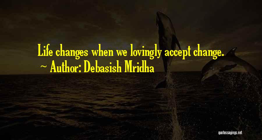 Debasish Mridha Quotes: Life Changes When We Lovingly Accept Change.