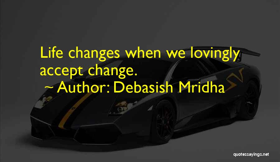 Debasish Mridha Quotes: Life Changes When We Lovingly Accept Change.
