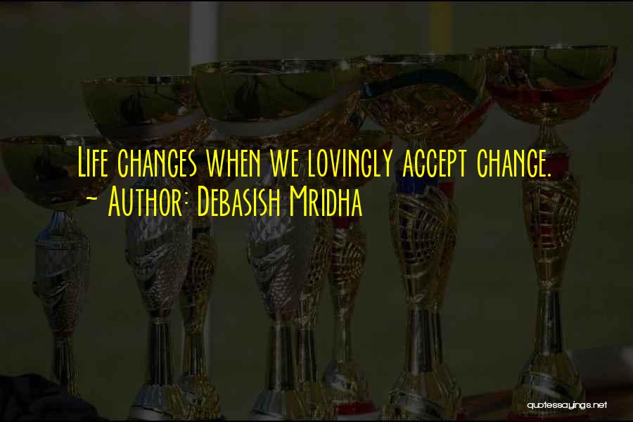 Debasish Mridha Quotes: Life Changes When We Lovingly Accept Change.