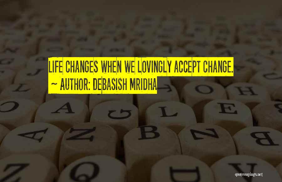 Debasish Mridha Quotes: Life Changes When We Lovingly Accept Change.