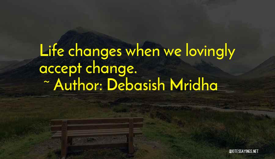 Debasish Mridha Quotes: Life Changes When We Lovingly Accept Change.