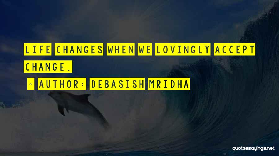 Debasish Mridha Quotes: Life Changes When We Lovingly Accept Change.