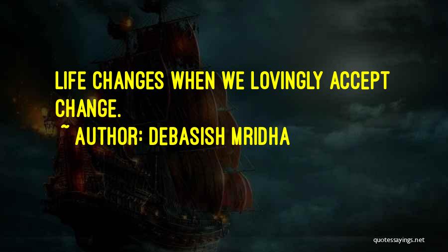 Debasish Mridha Quotes: Life Changes When We Lovingly Accept Change.