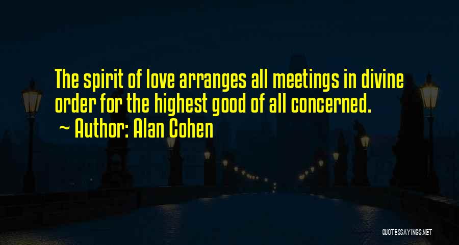 Alan Cohen Quotes: The Spirit Of Love Arranges All Meetings In Divine Order For The Highest Good Of All Concerned.