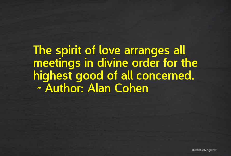 Alan Cohen Quotes: The Spirit Of Love Arranges All Meetings In Divine Order For The Highest Good Of All Concerned.