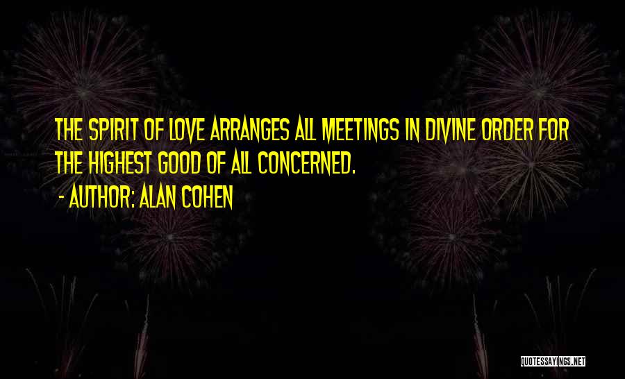 Alan Cohen Quotes: The Spirit Of Love Arranges All Meetings In Divine Order For The Highest Good Of All Concerned.