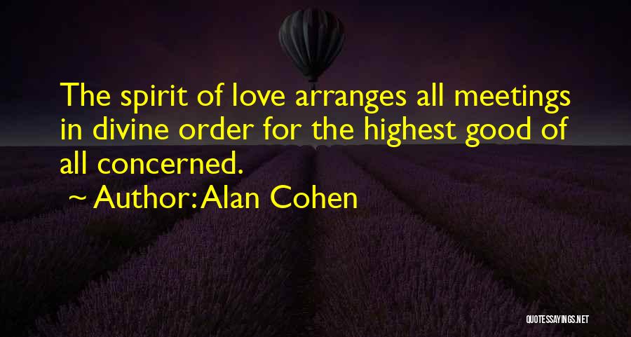 Alan Cohen Quotes: The Spirit Of Love Arranges All Meetings In Divine Order For The Highest Good Of All Concerned.