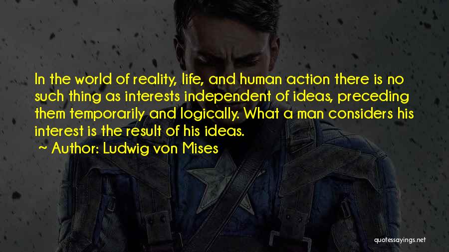 Ludwig Von Mises Quotes: In The World Of Reality, Life, And Human Action There Is No Such Thing As Interests Independent Of Ideas, Preceding