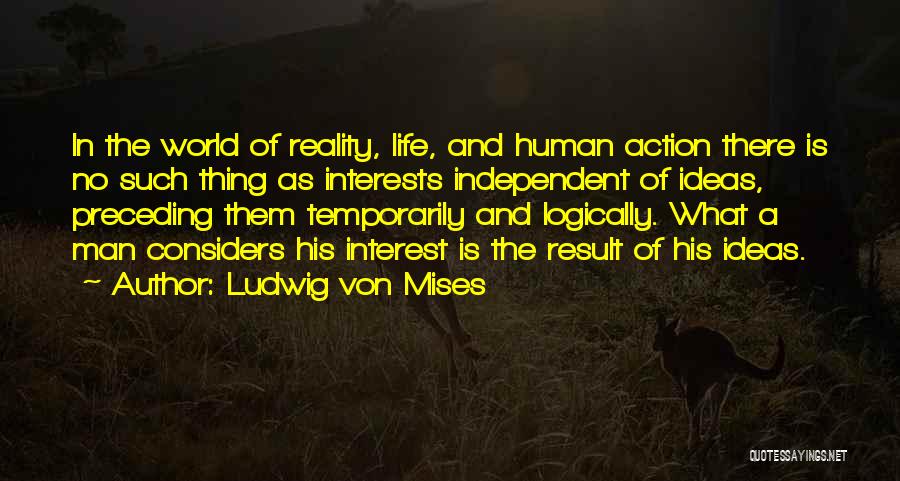 Ludwig Von Mises Quotes: In The World Of Reality, Life, And Human Action There Is No Such Thing As Interests Independent Of Ideas, Preceding