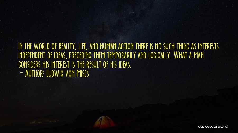 Ludwig Von Mises Quotes: In The World Of Reality, Life, And Human Action There Is No Such Thing As Interests Independent Of Ideas, Preceding