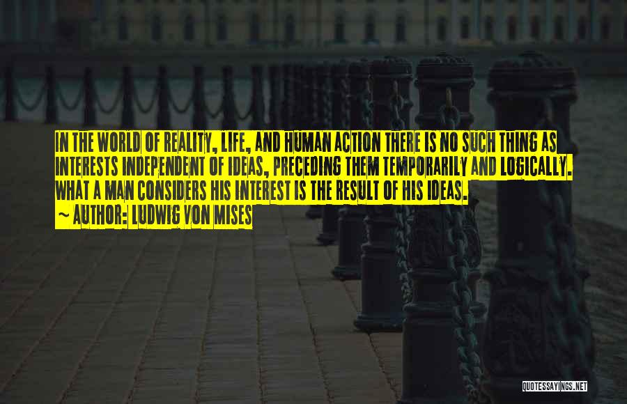 Ludwig Von Mises Quotes: In The World Of Reality, Life, And Human Action There Is No Such Thing As Interests Independent Of Ideas, Preceding