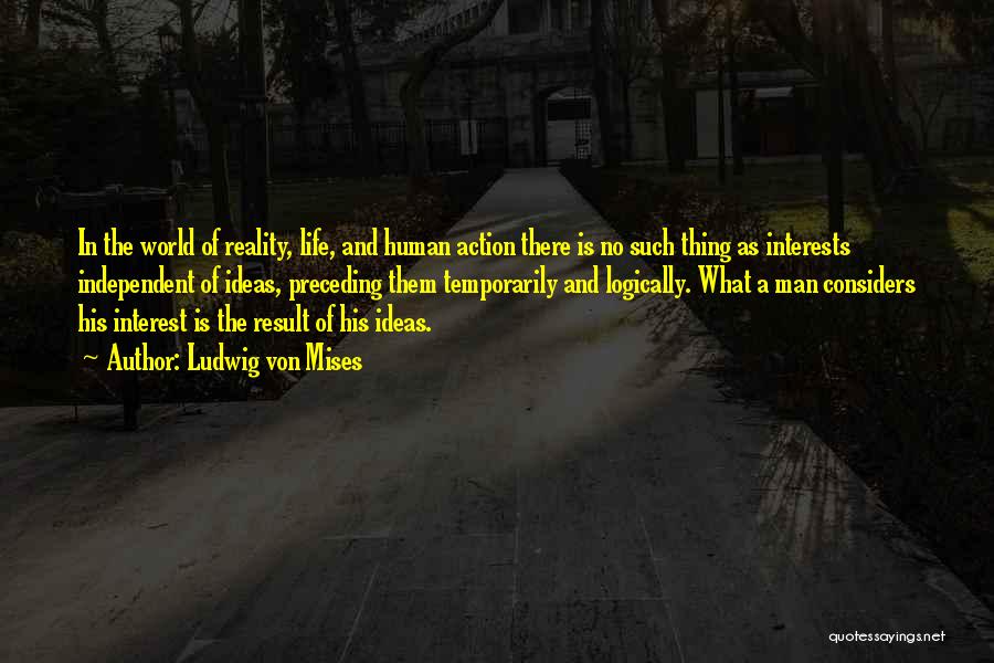 Ludwig Von Mises Quotes: In The World Of Reality, Life, And Human Action There Is No Such Thing As Interests Independent Of Ideas, Preceding