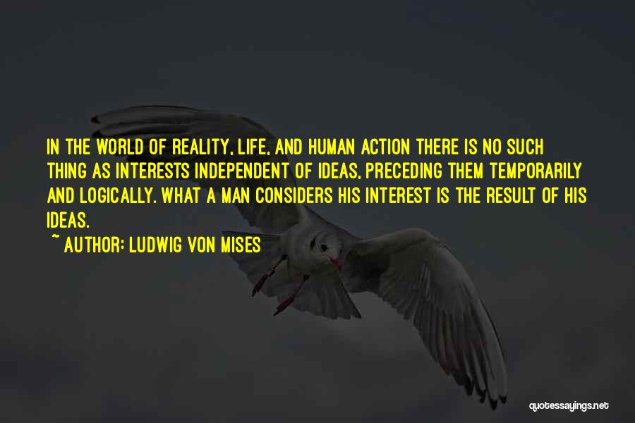 Ludwig Von Mises Quotes: In The World Of Reality, Life, And Human Action There Is No Such Thing As Interests Independent Of Ideas, Preceding