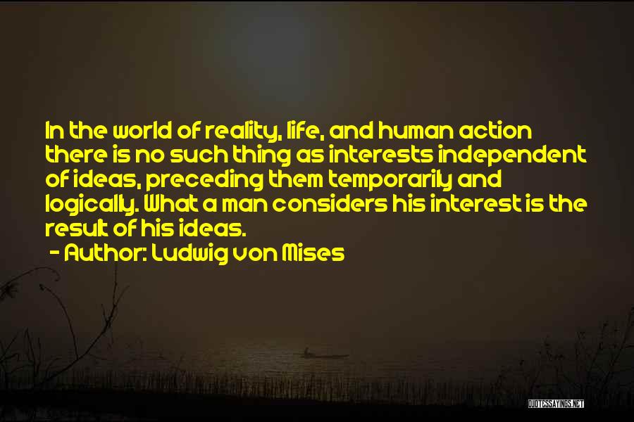 Ludwig Von Mises Quotes: In The World Of Reality, Life, And Human Action There Is No Such Thing As Interests Independent Of Ideas, Preceding