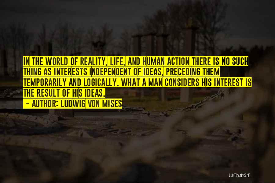 Ludwig Von Mises Quotes: In The World Of Reality, Life, And Human Action There Is No Such Thing As Interests Independent Of Ideas, Preceding