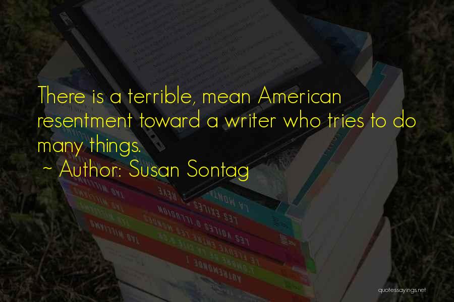 Susan Sontag Quotes: There Is A Terrible, Mean American Resentment Toward A Writer Who Tries To Do Many Things.